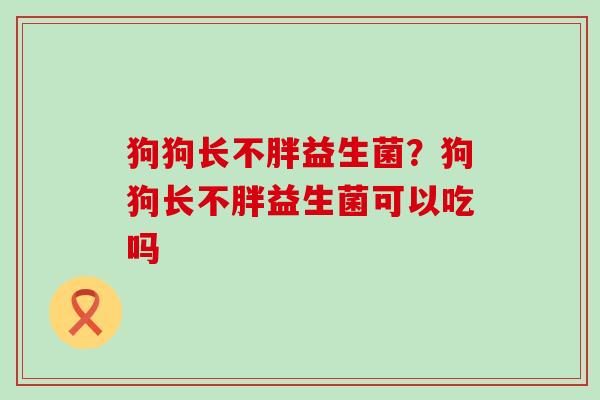 狗狗长不胖益生菌？狗狗长不胖益生菌可以吃吗