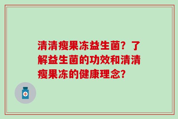 清清瘦果冻益生菌？了解益生菌的功效和清清瘦果冻的健康理念？