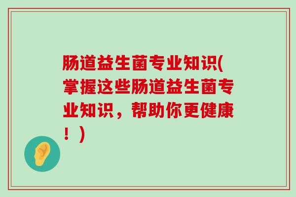 肠道益生菌专业知识(掌握这些肠道益生菌专业知识，帮助你更健康！)