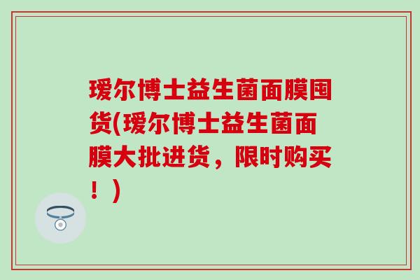 瑷尔博士益生菌面膜囤货(瑷尔博士益生菌面膜大批进货,限时购买!) 瑷尔博士益生菌面膜囤货(瑷尔博士益生菌面膜大批进货,限时购买!)