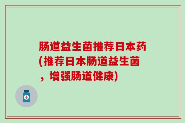 肠道益生菌推荐日本药(推荐日本肠道益生菌，增强肠道健康)