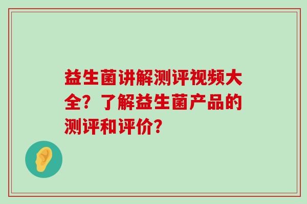 益生菌讲解测评视频大全？了解益生菌产品的测评和评价？