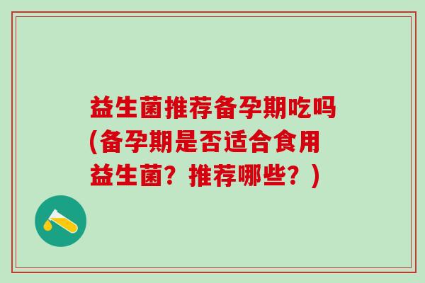 益生菌推荐备孕期吃吗(备孕期是否适合食用益生菌？推荐哪些？)