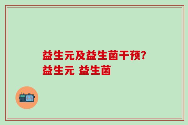 益生元及益生菌干预？益生元 益生菌