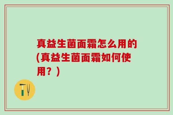 真益生菌面霜怎么用的(真益生菌面霜如何使用？)