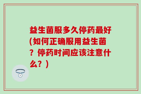 益生菌服多久停药最好(如何正确服用益生菌？停药时间应该注意什么？)