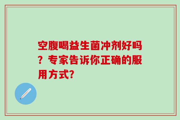 空腹喝益生菌冲剂好吗？专家告诉你正确的服用方式？