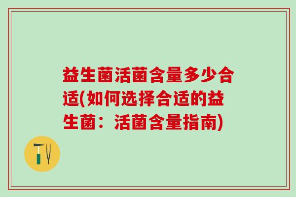 益生菌活菌含量多少合适(如何选择合适的益生菌：活菌含量指南)