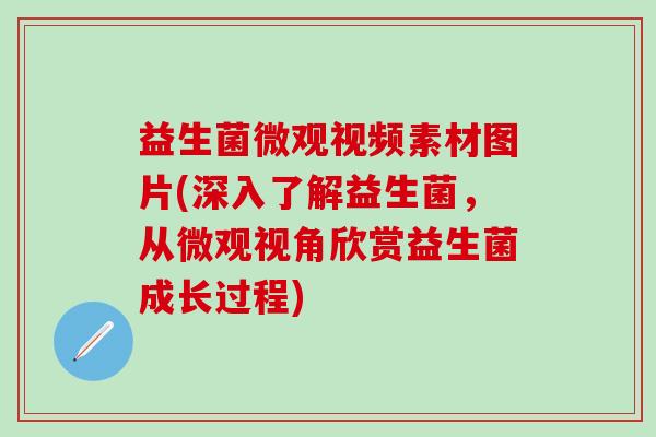 益生菌微观视频素材图片(深入了解益生菌，从微观视角欣赏益生菌成长过程)