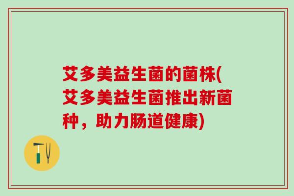 艾多美益生菌的菌株(艾多美益生菌推出新菌种，助力肠道健康)