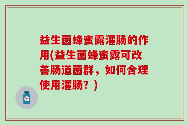 益生菌蜂蜜露灌肠的作用(益生菌蜂蜜露可改善肠道菌群，如何合理使用灌肠？)