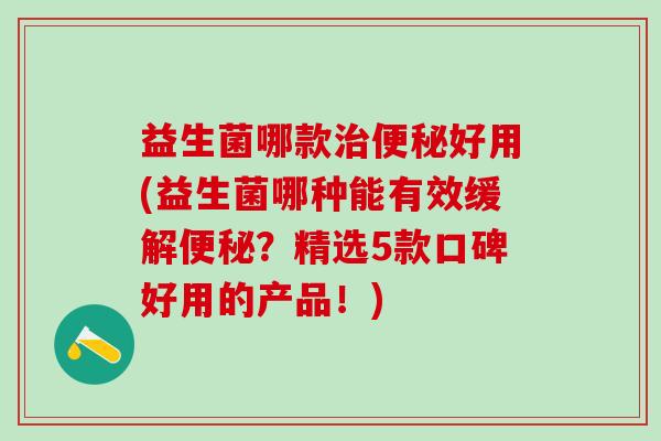 益生菌哪款好用(益生菌哪种能有效缓解?精选5款口碑好用的产品!) 益生菌哪款好用(益生菌哪种能有效缓解?精选5款口碑好用的产品!)