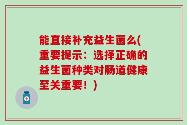 能直接补充益生菌么(重要提示：选择正确的益生菌种类对肠道健康至关重要！)