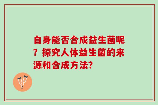 自身能否合成益生菌呢？探究人体益生菌的来源和合成方法？