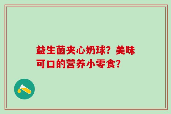 益生菌夹心奶球？美味可口的营养小零食？