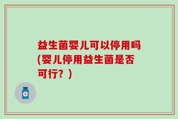 益生菌婴儿可以停用吗(婴儿停用益生菌是否可行？)