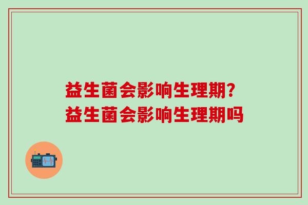 益生菌会影响生理期？益生菌会影响生理期吗