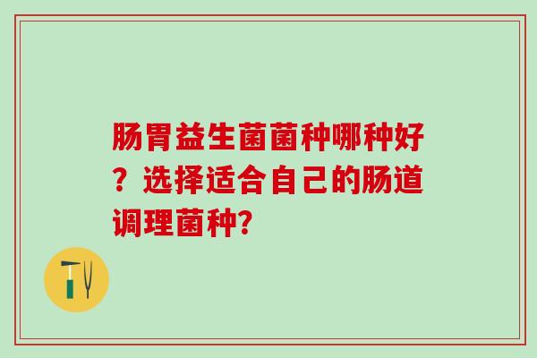 肠胃益生菌菌种哪种好？选择适合自己的肠道调理菌种？
