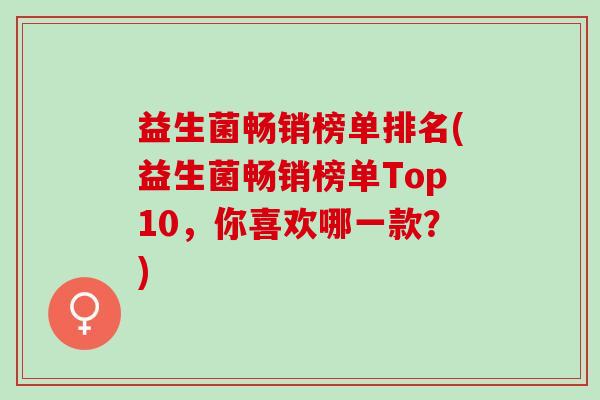 益生菌畅销榜单排名(益生菌畅销榜单Top10，你喜欢哪一款？)