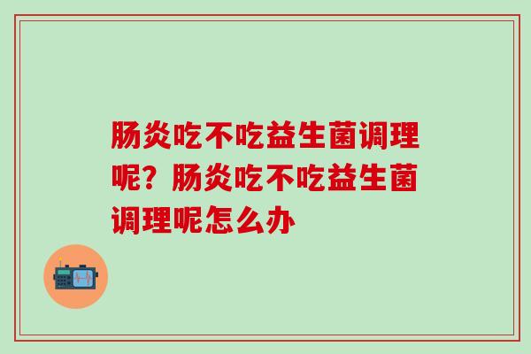 肠炎吃不吃益生菌调理呢？肠炎吃不吃益生菌调理呢怎么办