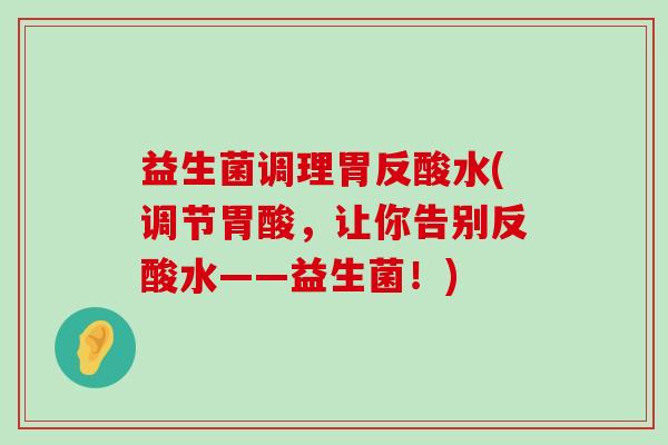 益生菌调理胃反酸水(调节胃酸，让你告别反酸水——益生菌！)
