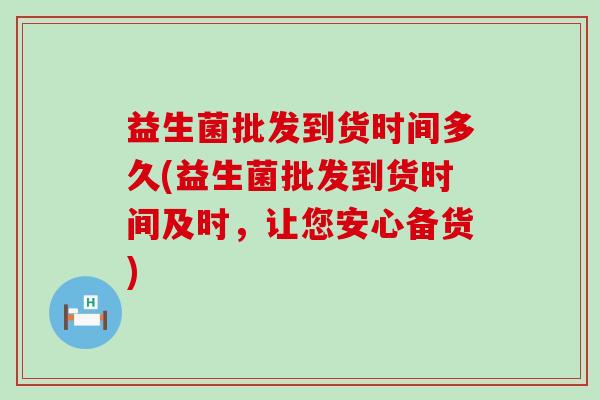 益生菌批发到货时间多久(益生菌批发到货时间及时，让您安心备货)