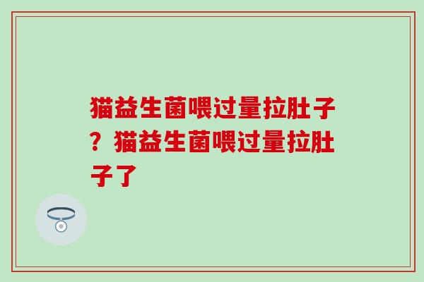 猫益生菌喂过量拉肚子？猫益生菌喂过量拉肚子了