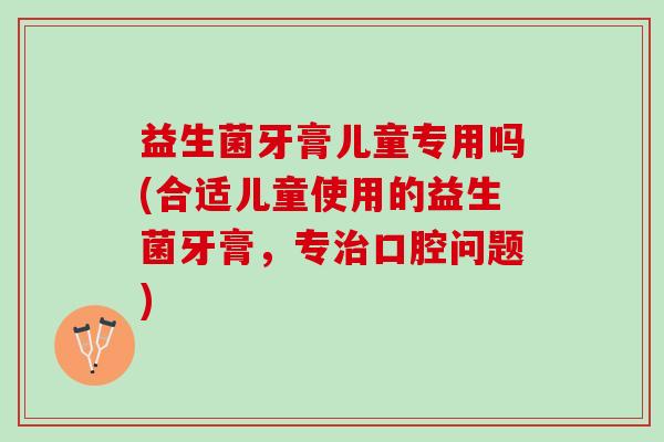 益生菌牙膏儿童专用吗(合适儿童使用的益生菌牙膏，专治口腔问题)