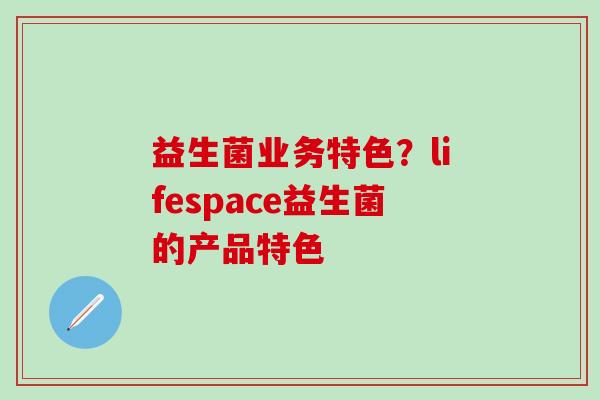益生菌业务特色？lifespace益生菌的产品特色