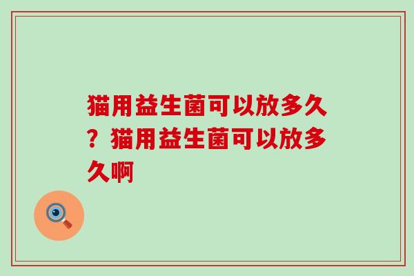 猫用益生菌可以放多久？猫用益生菌可以放多久啊