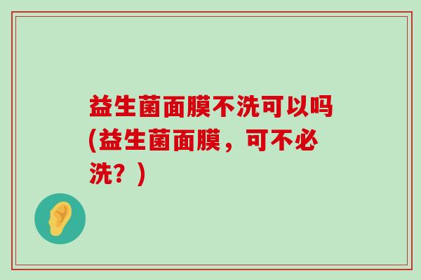 益生菌面膜不洗可以吗(益生菌面膜，可不必洗？)