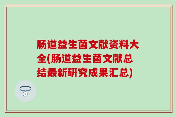 肠道益生菌文献资料大全(肠道益生菌文献总结新研究成果汇总) 肠道益生菌文献资料大全(肠道益生菌文献总结新研究成果汇总)