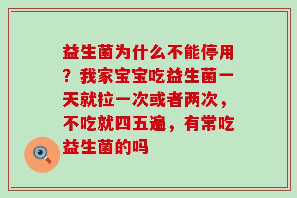 益生菌为什么不能停用?我家宝宝吃益生菌一天就拉一次或者两次,不吃就四五遍,有常吃益生菌的吗 益生菌为什么不能停用?我家宝宝吃益生菌一天就拉一次或者两次,不吃就四五遍,有常吃益生菌的吗