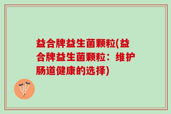 益合牌益生菌颗粒(益合牌益生菌颗粒：维护肠道健康的选择)
