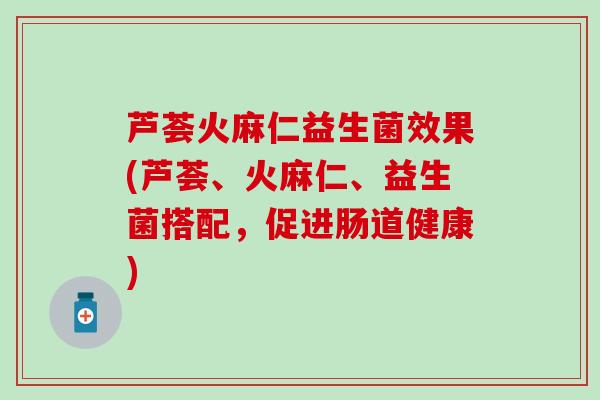 芦荟火麻仁益生菌效果(芦荟、火麻仁、益生菌搭配,促进肠道健康) 芦荟火麻仁益生菌效果(芦荟、火麻仁、益生菌搭配,促进肠道健康)