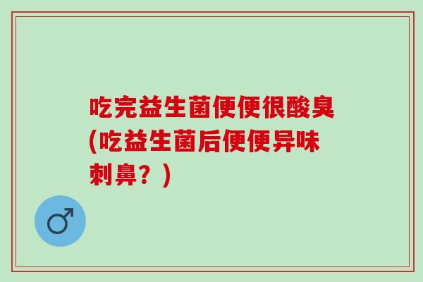 吃完益生菌便便很酸臭(吃益生菌后便便异味刺鼻？)
