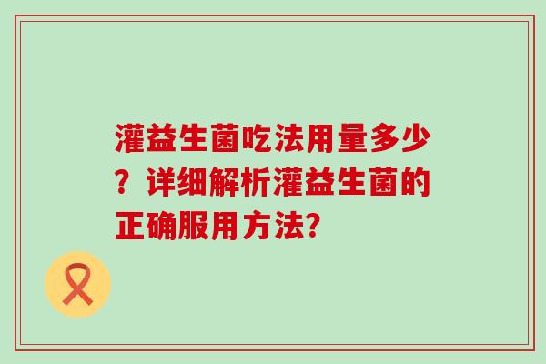 灌益生菌吃法用量多少？详细解析灌益生菌的正确服用方法？
