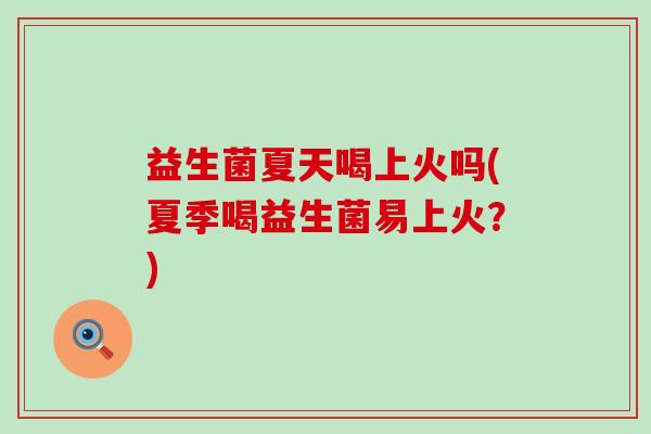 益生菌夏天喝上火吗(夏季喝益生菌易上火？)