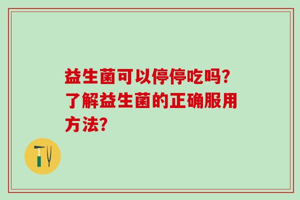 益生菌可以停停吃吗？了解益生菌的正确服用方法？