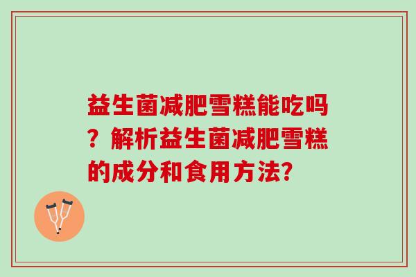 益生菌减肥雪糕能吃吗？解析益生菌减肥雪糕的成分和食用方法？