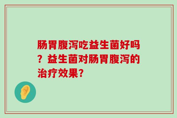 肠胃腹泻吃益生菌好吗？益生菌对肠胃腹泻的治疗效果？