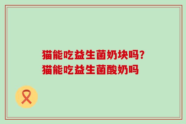 猫能吃益生菌奶块吗？猫能吃益生菌酸奶吗