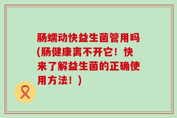 肠蠕动快益生菌管用吗(肠健康离不开它！快来了解益生菌的正确使用方法！)