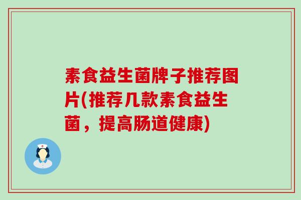 素食益生菌牌子推荐图片(推荐几款素食益生菌，提高肠道健康)