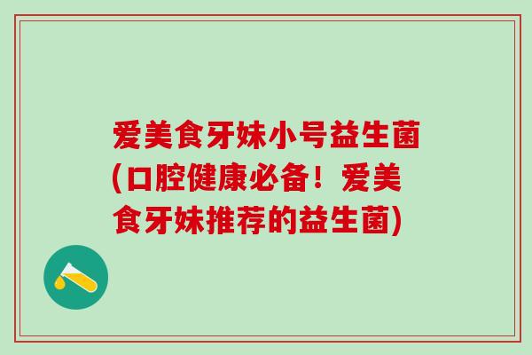 爱美食牙妹小号益生菌(口腔健康必备!爱美食牙妹推荐的益生菌) 爱美食牙妹小号益生菌(口腔健康必备!爱美食牙妹推荐的益生菌)