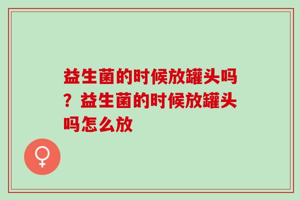 益生菌的时候放罐头吗?益生菌的时候放罐头吗怎么放 益生菌的时候放罐头吗?益生菌的时候放罐头吗怎么放