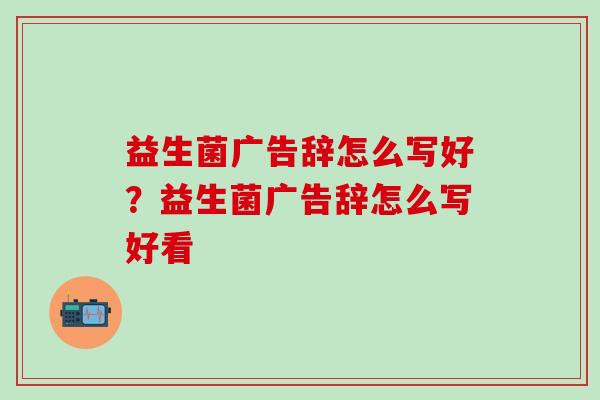 益生菌广告辞怎么写好？益生菌广告辞怎么写好看