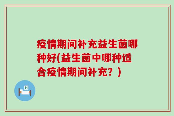 疫情期间补充益生菌哪种好(益生菌中哪种适合疫情期间补充？)