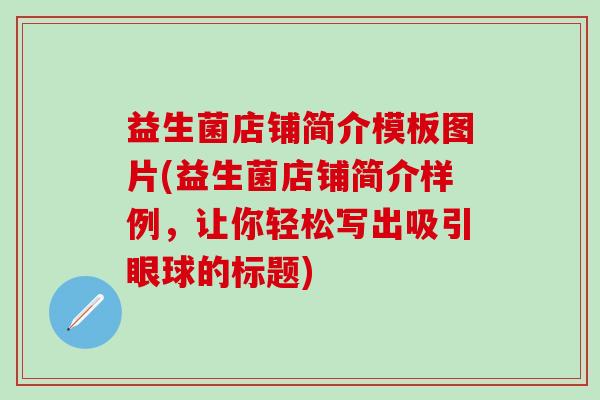 益生菌店铺简介模板图片(益生菌店铺简介样例，让你轻松写出吸引眼球的标题)