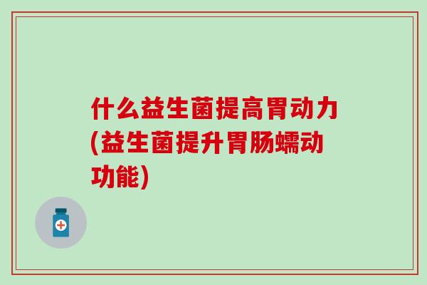 什么益生菌提高胃动力(益生菌提升胃肠蠕动功能)